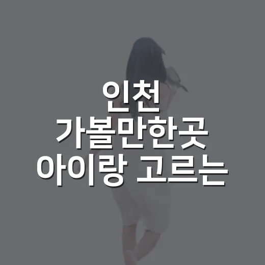 인천 가볼만한곳 아이랑 고르는 방법 - 요약