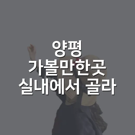 양평 가볼만한곳 실내에서 골라 즐기는 방법 - 요약