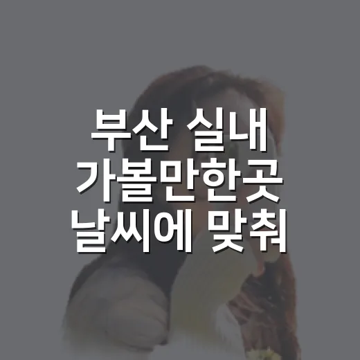 부산 실내 가볼만한곳 날씨에 맞춰 고르는 방법 - 요약