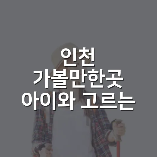 인천 가볼만한곳 아이와 고르는 방법 - 요약