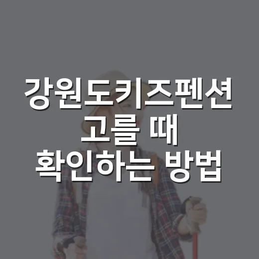 강원도키즈펜션 고를 때 확인하는 방법 - 요약