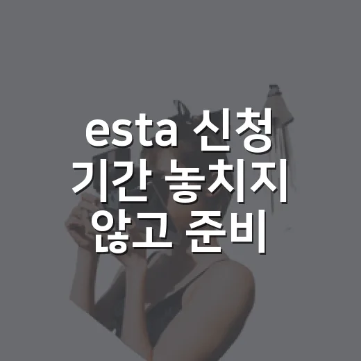 esta 신청 기간 놓치지 않고 준비하는 방법 - 요약