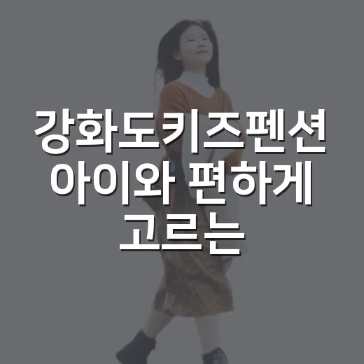 강화도키즈펜션 아이와 편하게 고르는 방법 - 요약