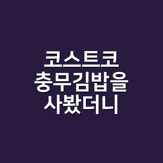 코스트코 충무김밥을 사봤더니, 작은 김밥이 왜 이렇게 크게 보였을까 - 요약