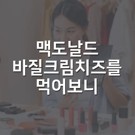 맥도날드 바질크림치즈를 먹어보니, 이건 버거보다 ‘이미지 리뉴얼’에 가까웠다 - 요약