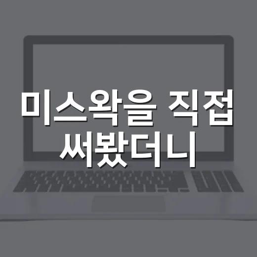 미스왁을 직접 써봤더니, 칫솔보다 오래 기억에 남은 이유 - 요약