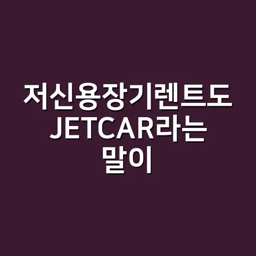 저신용장기렌트도 JETCAR라는 말이 남는 이유 - 요약