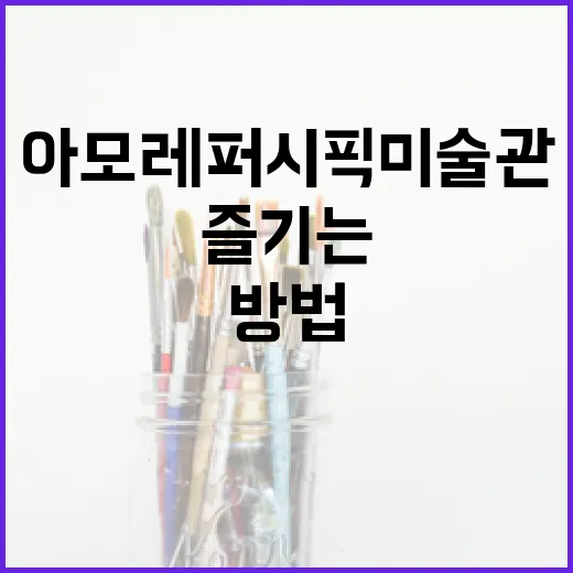 아모레퍼시픽 미술관을 최대한 즐기는 방법 - 요약