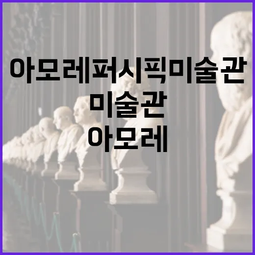 아모레퍼시픽 미술관을 즐기는 방법 - 요약