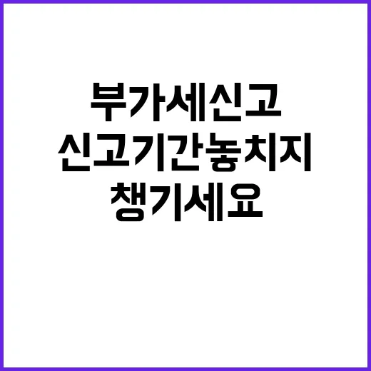 부가세신고기간 놓치지 않으려면 이렇게 챙기세요 - 요약