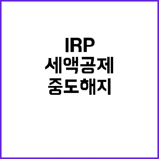 IRP 처음 시작하는 방법, 세액공제부터 중도해지 주의점까지 - 요약