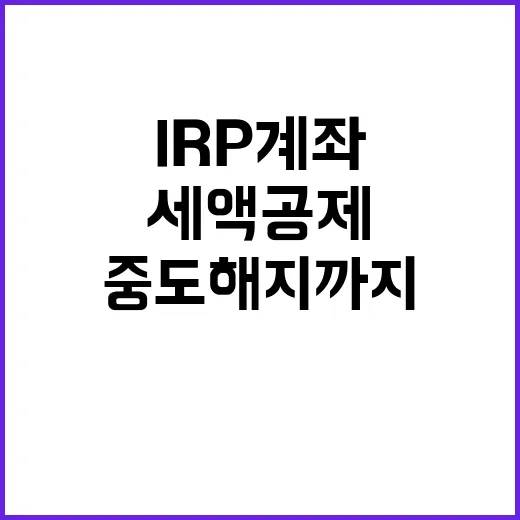 IRP계좌 처음 만들려면 이렇게 고르세요, 세액공제부터 중도해지까지 - 요약