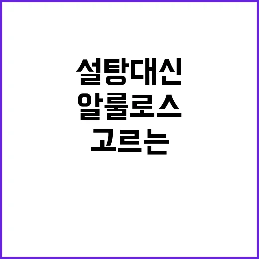 알룰로스 제대로 고르는 방법, 설탕 대신 쓰려면 이렇게 시작하세요 - 요약