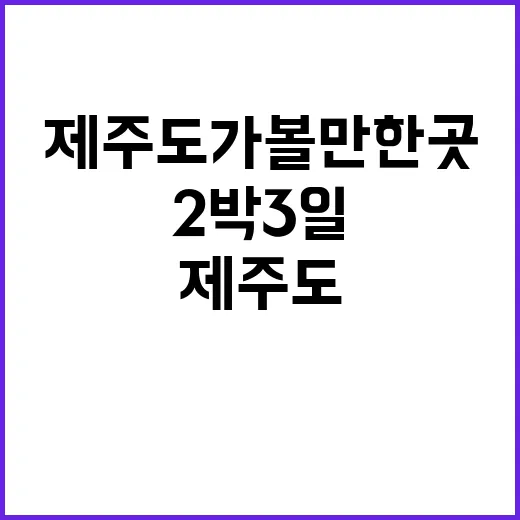 제주도가볼만한곳 실패 줄이는 방법, 2박 3일 동선은 이렇게 - 요약