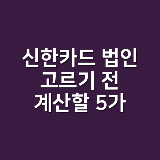 신한카드 법인 고르기 전 계산할 5가지 기준 - 요약