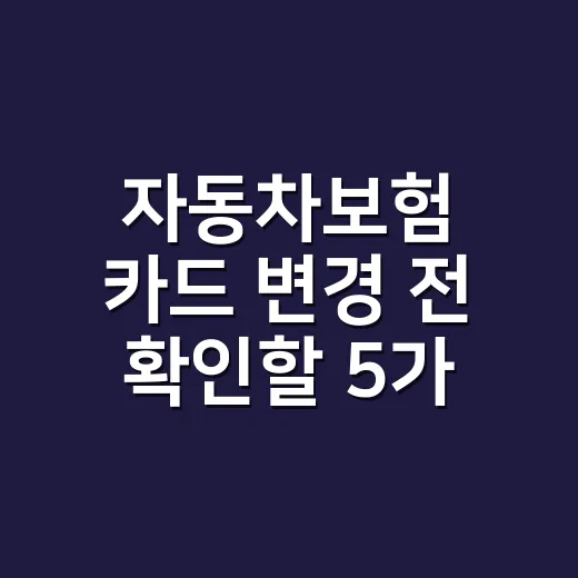 자동차보험 카드 변경 전 확인할 5가지 계산 포인트 - 요약