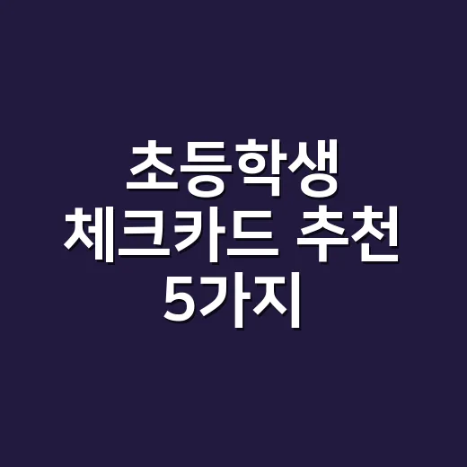 초등학생 체크카드 추천 5가지, 용돈 10만원 기준으로 계산해봤습니다 - 요약