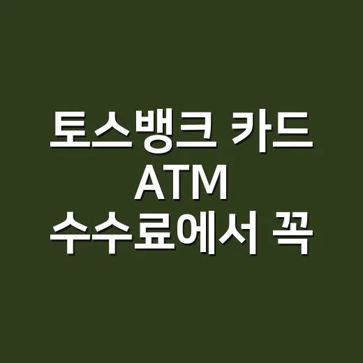 토스뱅크 카드 ATM 수수료에서 꼭 보는 5가지 계산 포인트 - 요약