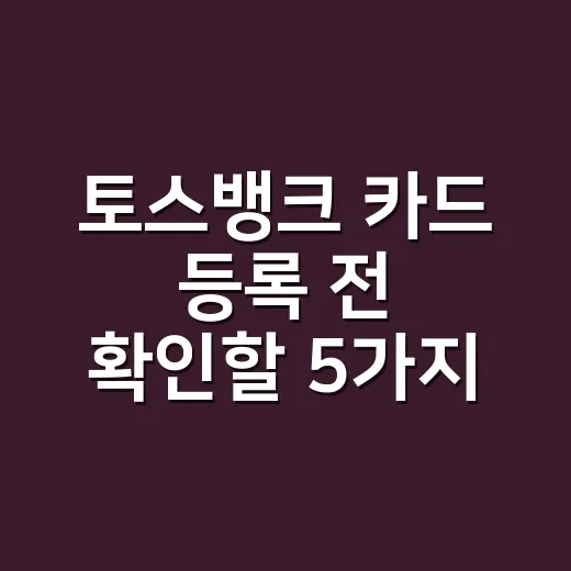 토스뱅크 카드 등록 전 확인할 5가지: 혜택보다 먼저 볼 숫자 - 요약