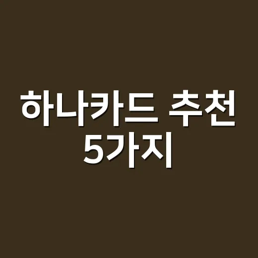 하나카드 추천 5가지, 소비패턴별 실제 이득 나는 카드 고르는 법 - 요약
