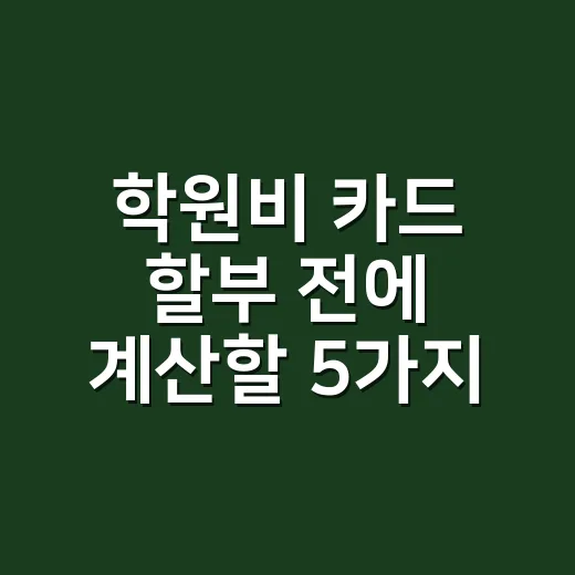 학원비 카드 할부 전에 계산할 5가지 기준 - 요약