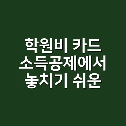 학원비 카드 소득공제에서 놓치기 쉬운 5가지 계산 포인트 - 요약