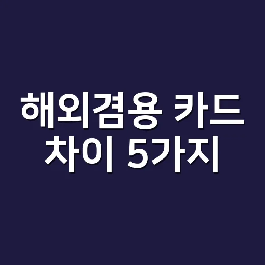 해외겸용 카드 차이 5가지, 연회비 더 내도 되는 사람은 따로 있습니다 - 요약