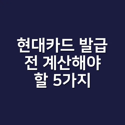 현대카드 발급 전 계산해야 할 5가지 조건 - 요약
