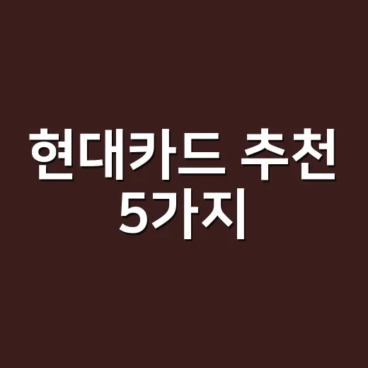 현대카드 추천 5가지: 월 소비패턴별로 이득 나는 카드 고르는 법 - 요약
