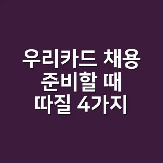 우리카드 채용 준비할 때 따질 4가지 - 요약