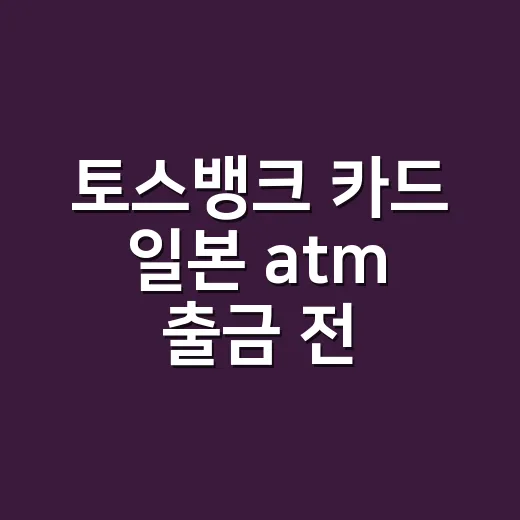 토스뱅크 카드 일본 atm 출금 전 확인할 4가지 - 요약