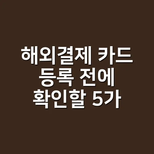 해외결제 카드 등록 전에 확인할 5가지 비용 - 요약