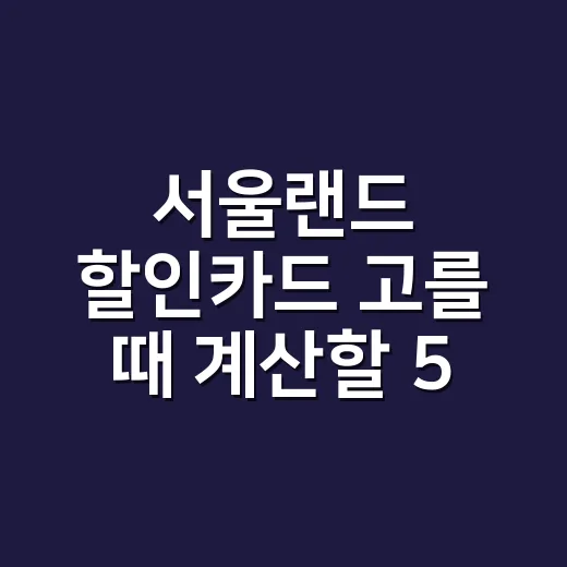 서울랜드 할인카드 고를 때 계산할 5가지 - 요약