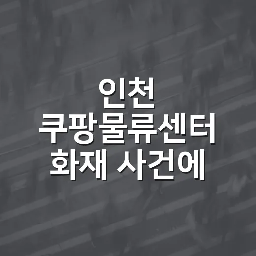 인천 쿠팡물류센터 화재 사건에 대한 모든 것 - 요약