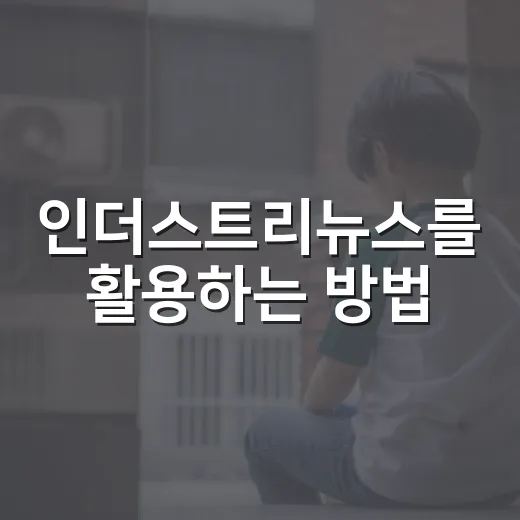 인더스트리뉴스를 활용하는 방법: 최신 정보 얻기 - 요약