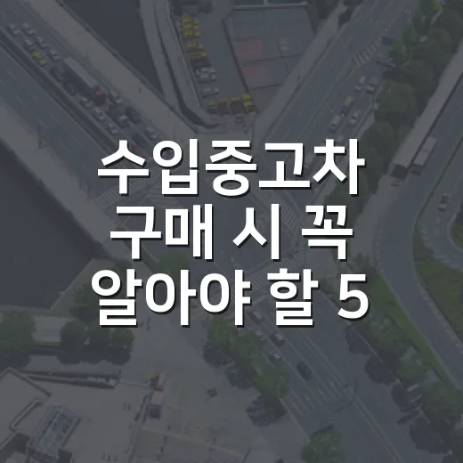 수입중고차 구매 시 꼭 알아야 할 5가지 팁 - 요약