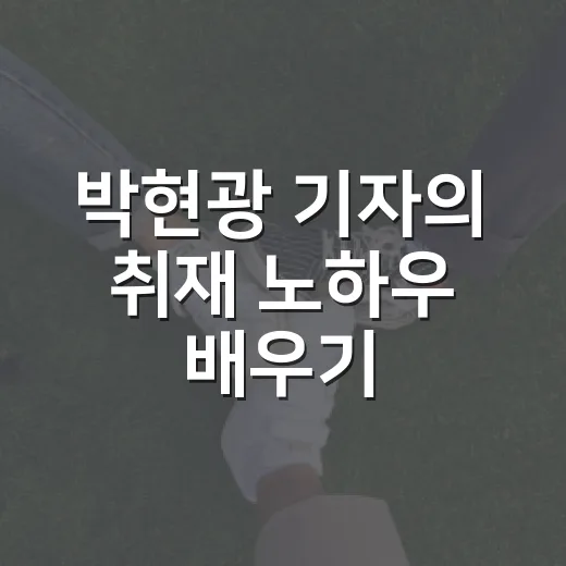 박현광 기자의 취재 노하우 배우기 - 요약