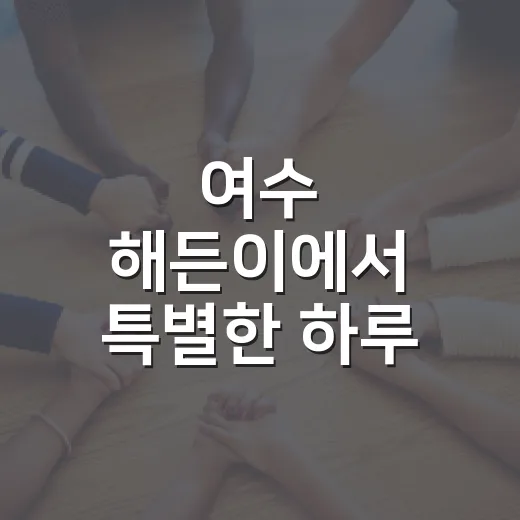 여수 해든이에서 특별한 하루 보내는 방법 - 요약