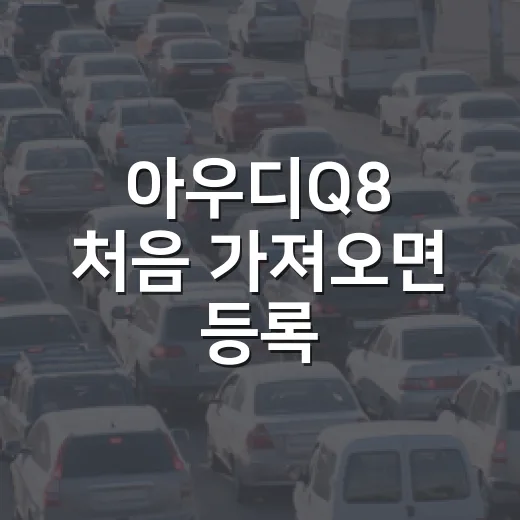 아우디Q8 처음 가져오면 등록·검사·세금 챙기는 방법 - 요약