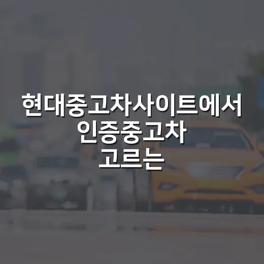 현대중고차사이트에서 인증중고차 고르는 방법, 초보자는 이 순서로 보세요 - 요약