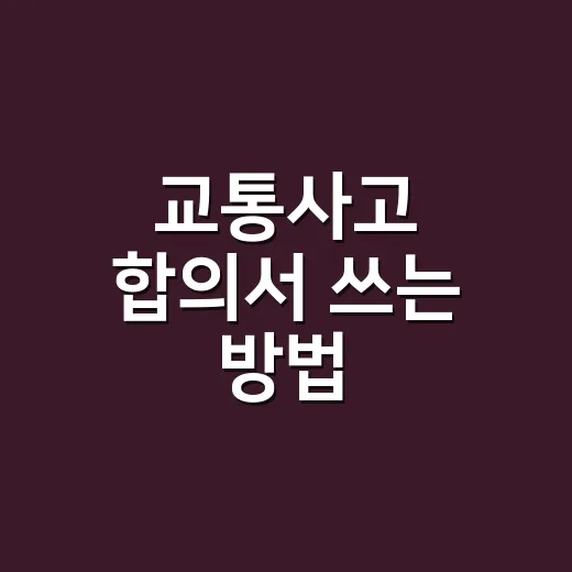 교통사고 합의서 쓰는 방법, 보험금에서 깎이지 않게 적는 순서 - 요약
