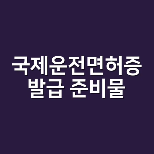 국제운전면허증 발급 준비물, 출국 전 이렇게 챙기면 헛걸음 안 합니다 - 요약