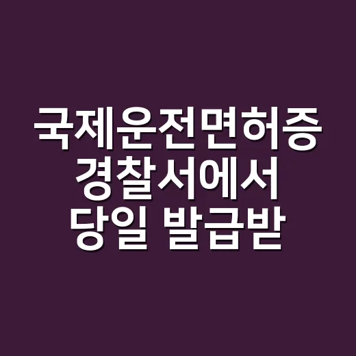 국제운전면허증 경찰서에서 당일 발급받는 방법 - 요약