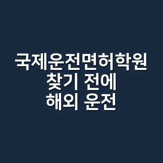 국제운전면허학원 찾기 전에 해외 운전 준비하는 방법 - 요약