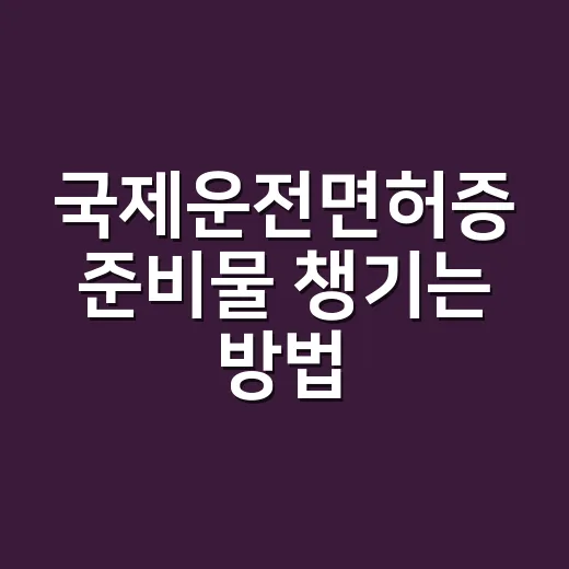 국제운전면허증 준비물 챙기는 방법, 출국 전 이렇게 확인하세요 - 요약