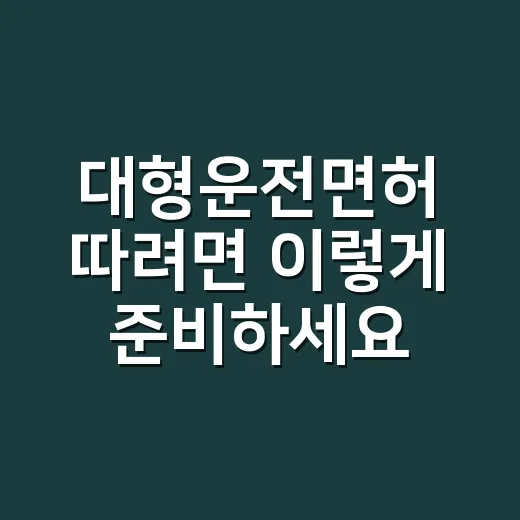 대형운전면허 따려면 이렇게 준비하세요: 자격부터 기능시험 실수까지 - 요약