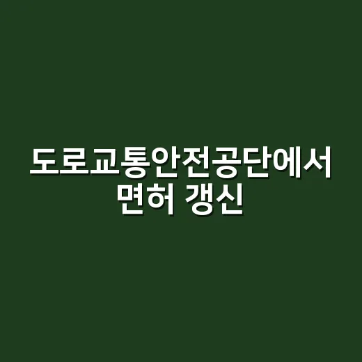 도로교통안전공단에서 면허 갱신·적성검사 처리하는 방법 - 요약