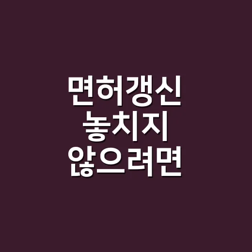 면허갱신 놓치지 않으려면 이렇게 진행하세요 - 요약