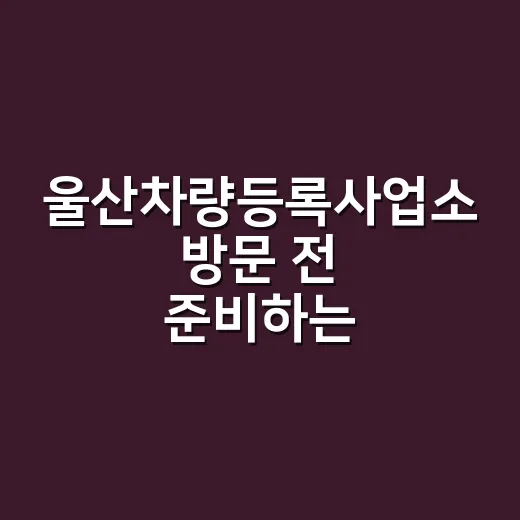 울산차량등록사업소 방문 전 준비하는 방법: 이전등록·말소·변경등록 순서 - 요약