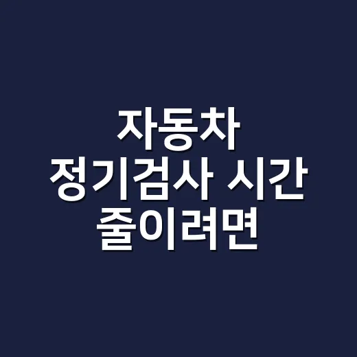 자동차 정기검사 시간 줄이려면 이렇게 예약하고 움직이세요 - 요약
